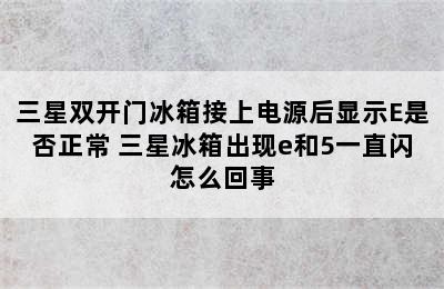 三星双开门冰箱接上电源后显示E是否正常 三星冰箱出现e和5一直闪怎么回事